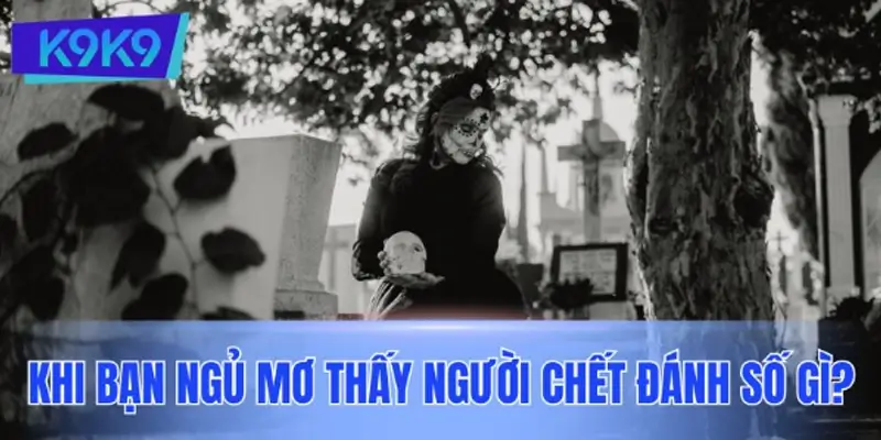 Khi bạn ngủ mơ thấy người chết đánh số gì? Đề xuất các con số theo từng tình huống Khi bạn ngủ mơ thấy người chết đánh số gì? Đề xuất các con số theo từng tình huống