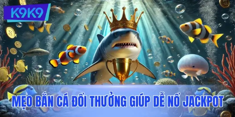 Mẹo bắn cá đổi thưởng giúp dễ nổ Jackpot