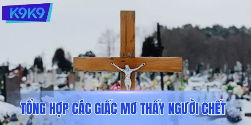 Tổng hợp các giấc mơ thấy người chết phổ biến Tổng hợp các giấc mơ thấy người chết phổ biến